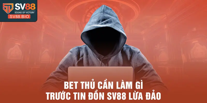 Bet thủ cần làm gì trước tin đồn SV88 lừa đảo